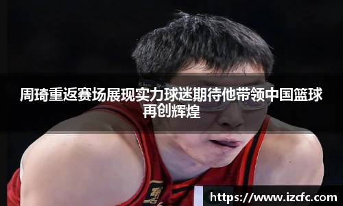 周琦重返赛场展现实力球迷期待他带领中国篮球再创辉煌