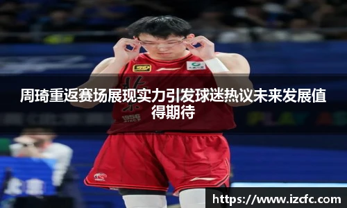 周琦重返赛场展现实力引发球迷热议未来发展值得期待