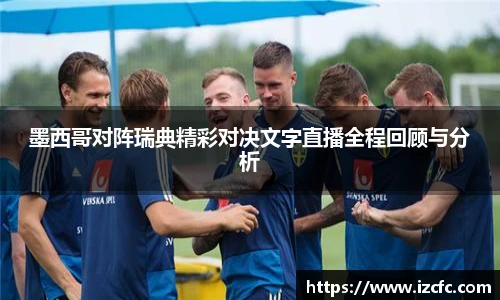 墨西哥对阵瑞典精彩对决文字直播全程回顾与分析