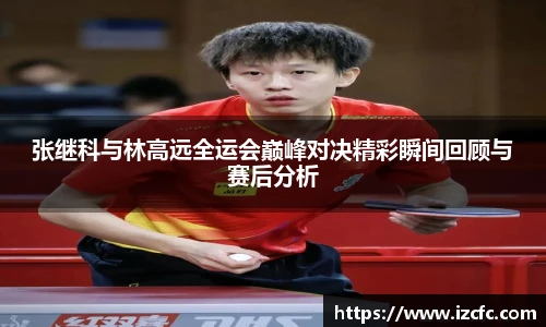 张继科与林高远全运会巅峰对决精彩瞬间回顾与赛后分析