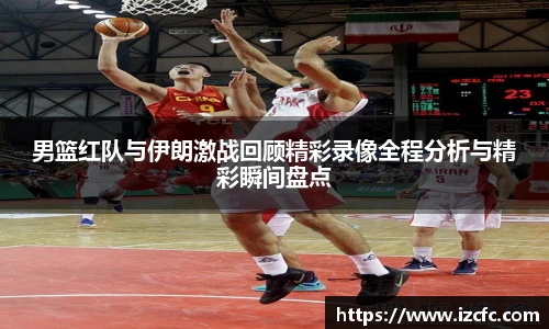 男篮红队与伊朗激战回顾精彩录像全程分析与精彩瞬间盘点