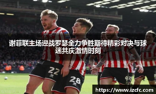 谢菲联主场迎战罗瑟全力争胜期待精彩对决与球迷共庆激情时刻