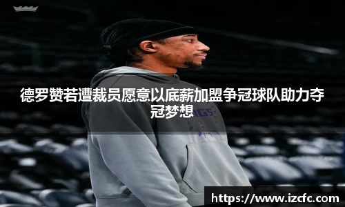德罗赞若遭裁员愿意以底薪加盟争冠球队助力夺冠梦想