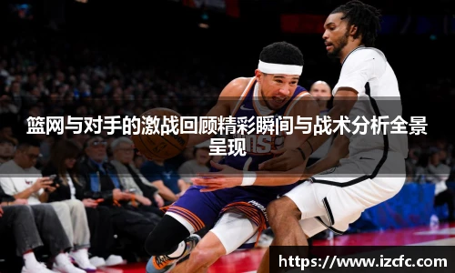 篮网与对手的激战回顾精彩瞬间与战术分析全景呈现