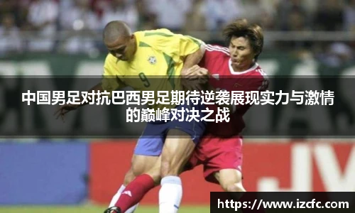 中国男足对抗巴西男足期待逆袭展现实力与激情的巅峰对决之战