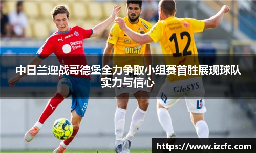 中日兰迎战哥德堡全力争取小组赛首胜展现球队实力与信心